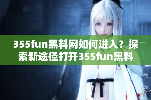 355fun黑料網(wǎng)如何進入？探索新途徑打開355fun黑料網(wǎng)