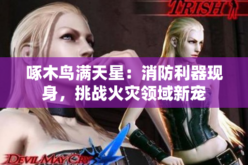 啄木鳥滿天星：消防利器現(xiàn)身，挑戰(zhàn)火災(zāi)領(lǐng)域新寵