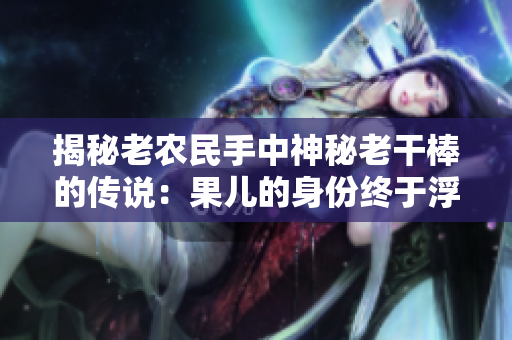 揭秘老農(nóng)民手中神秘老干棒的傳說：果兒的身份終于浮出水面