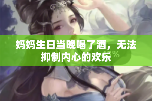 媽媽生日當(dāng)晚喝了酒，無法抑制內(nèi)心的歡樂