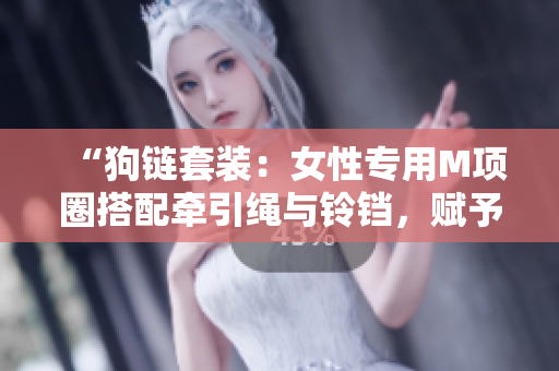 “狗鏈套裝：女性專用M項圈搭配牽引繩與鈴鐺，賦予母狗時尚牽引體驗”