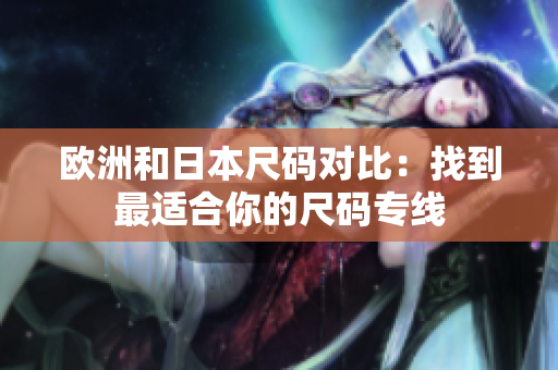 歐洲和日本尺碼對(duì)比：找到最適合你的尺碼專線