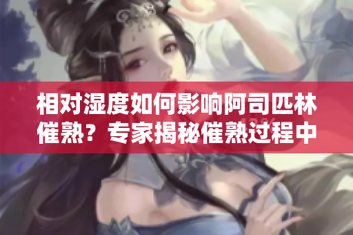 相對(duì)濕度如何影響阿司匹林催熟？專家揭秘催熟過程中濕度的關(guān)鍵作用！