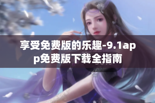 享受免費版的樂趣-9.1app免費版下載全指南