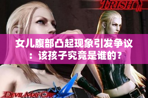 女兒腹部凸起現(xiàn)象引發(fā)爭議：該孩子究竟是誰的？