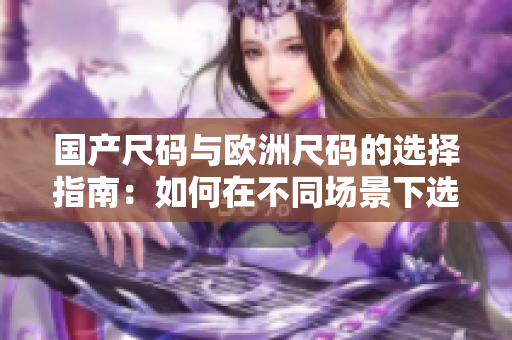 國產(chǎn)尺碼與歐洲尺碼的選擇指南：如何在不同場景下選購合適的服裝尺碼
