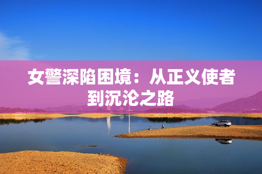 女警深陷困境：從正義使者到沉淪之路