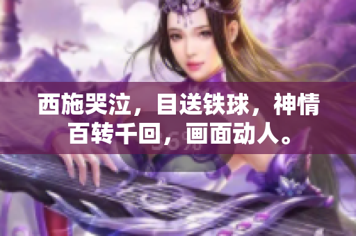 西施哭泣，目送鐵球，神情百轉(zhuǎn)千回，畫面動人。