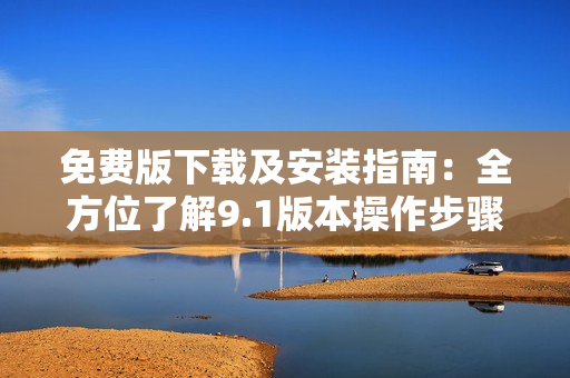 免費版下載及安裝指南：全方位了解9.1版本操作步驟