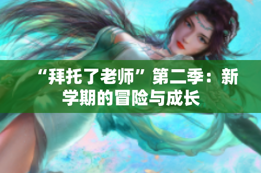 “拜托了老師”第二季：新學(xué)期的冒險(xiǎn)與成長(zhǎng)