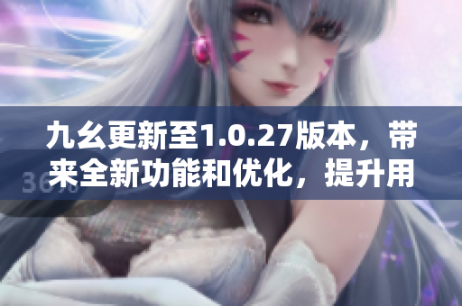 九幺更新至1.0.27版本，帶來全新功能和優(yōu)化，提升用戶體驗