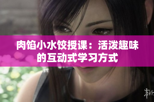 肉餡小水餃?zhǔn)谡n：活潑趣味的互動式學(xué)習(xí)方式