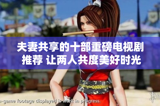 夫妻共享的十部重磅電視劇 推薦 讓兩人共度美好時(shí)光
