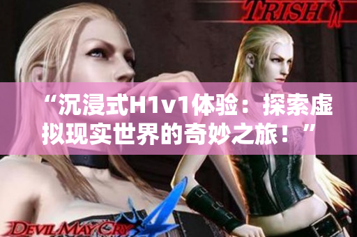 “沉浸式H1v1體驗：探索虛擬現(xiàn)實世界的奇妙之旅！”