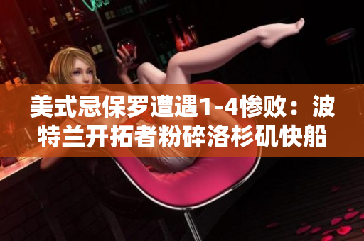 美式忌保羅遭遇1-4慘敗：波特蘭開拓者粉碎洛杉磯快船