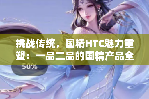 挑戰(zhàn)傳統(tǒng)，國精HTC魅力重塑：一品二品的國精產(chǎn)品全新面貌
