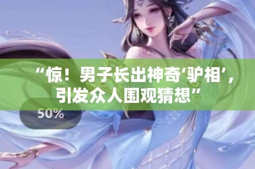 “驚！男子長出神奇‘驢相’，引發(fā)眾人圍觀猜想”