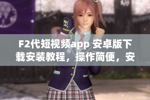 F2代短視頻app 安卓版下載安裝教程，操作簡便，安全可靠，歡迎嘗試