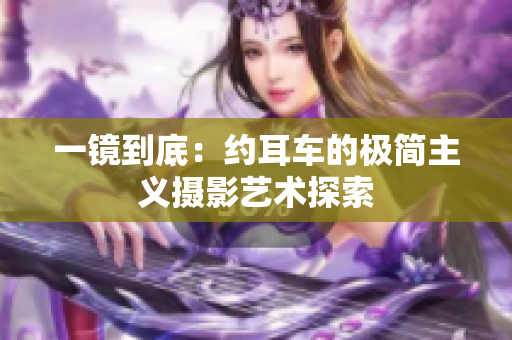 一鏡到底：約耳車的極簡主義攝影藝術(shù)探索