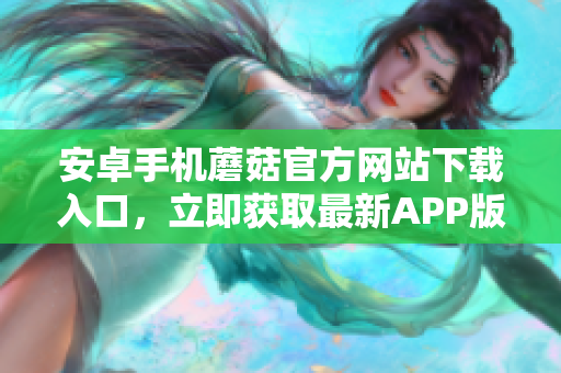 安卓手機蘑菇官方網(wǎng)站下載入口，立即獲取最新APP版本