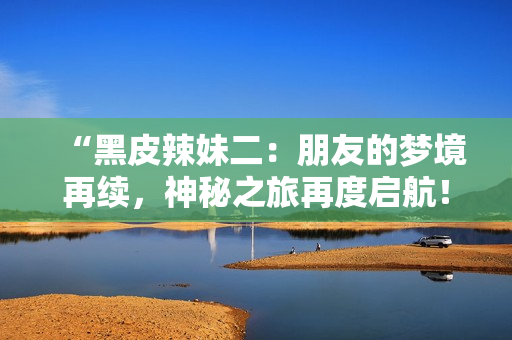 “黑皮辣妹二：朋友的夢境再續(xù)，神秘之旅再度啟航！”