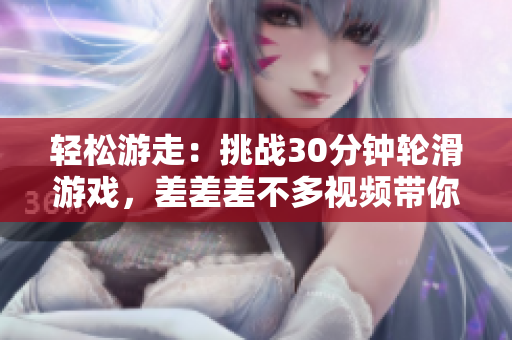 輕松游走：挑戰(zhàn)30分鐘輪滑游戲，差差差不多視頻帶你體驗(yàn)獨(dú)特滑板樂趣！