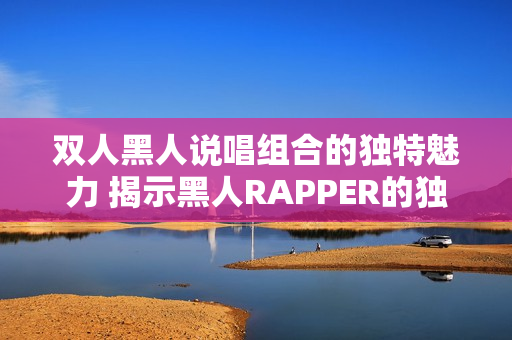 雙人黑人說唱組合的獨特魅力 揭示黑人RAPPER的獨特風格