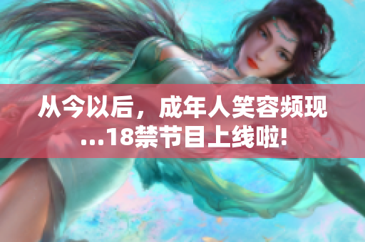 從今以后，成年人笑容頻現(xiàn)…18禁節(jié)目上線啦!