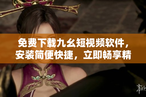 免費下載九幺短視頻軟件，安裝簡便快捷，立即暢享精彩內(nèi)容！