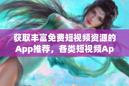 獲取豐富免費(fèi)短視頻資源的App推薦，各類短視頻App下載安裝全攻略