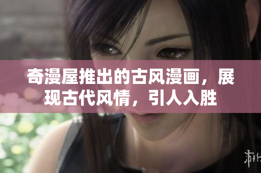 奇漫屋推出的古風(fēng)漫畫，展現(xiàn)古代風(fēng)情，引人入勝