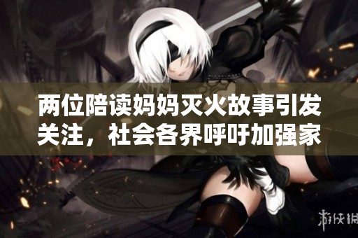 兩位陪讀媽媽滅火故事引發(fā)關(guān)注，社會(huì)各界呼吁加強(qiáng)家庭火災(zāi)防范