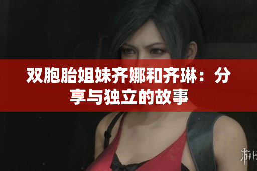 雙胞胎姐妹齊娜和齊琳：分享與獨(dú)立的故事