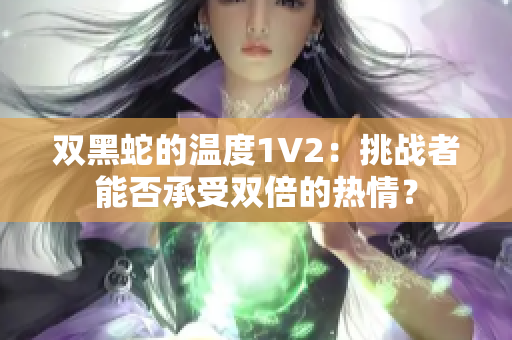 雙黑蛇的溫度1V2：挑戰(zhàn)者能否承受雙倍的熱情？