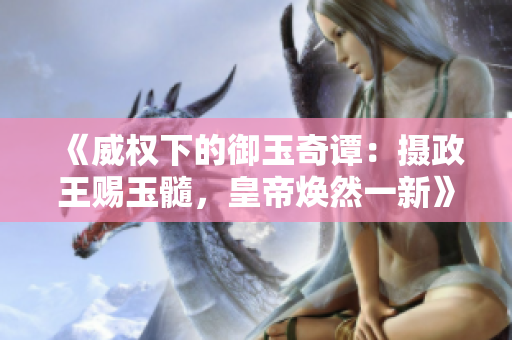 《威權(quán)下的御玉奇譚：攝政王賜玉髓，皇帝煥然一新》