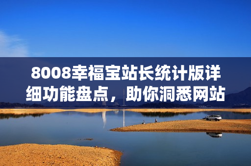 8008幸福寶站長(zhǎng)統(tǒng)計(jì)版詳細(xì)功能盤點(diǎn)，助你洞悉網(wǎng)站運(yùn)營(yíng)全貌