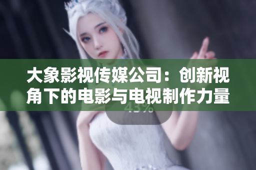 大象影視傳媒公司：創(chuàng)新視角下的電影與電視制作力量