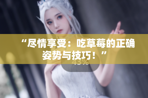 “盡情享受：吃草莓的正確姿勢(shì)與技巧！”