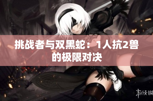挑戰(zhàn)者與雙黑蛇：1人抗2獸的極限對(duì)決