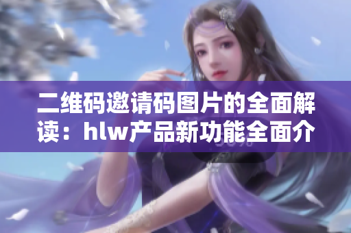 二維碼邀請(qǐng)碼圖片的全面解讀：hlw產(chǎn)品新功能全面介紹
