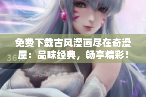 免費(fèi)下載古風(fēng)漫畫盡在奇漫屋：品味經(jīng)典，暢享精彩！