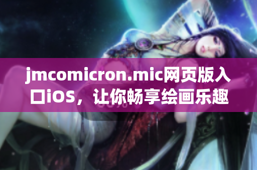 jmcomicron.mic網(wǎng)頁版入口iOS，讓你暢享繪畫樂趣