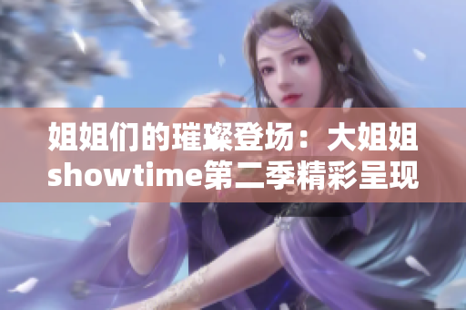 姐姐們的璀璨登場(chǎng)：大姐姐showtime第二季精彩呈現(xiàn)