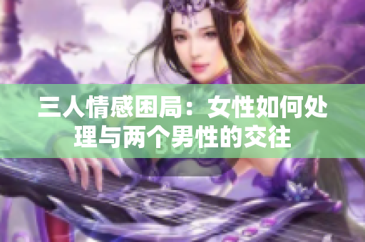 三人情感困局：女性如何處理與兩個男性的交往