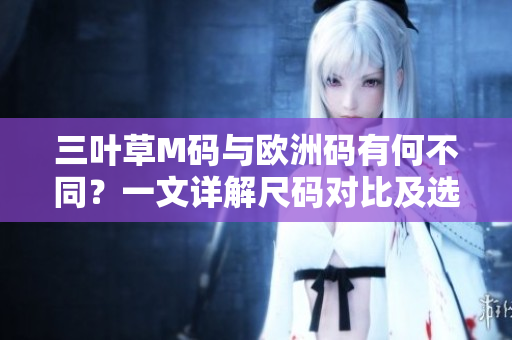 三葉草M碼與歐洲碼有何不同？一文詳解尺碼對(duì)比及選購技巧