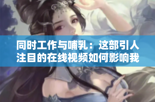 同時(shí)工作與哺乳：這部引人注目的在線視頻如何影響我們的工作觀念？