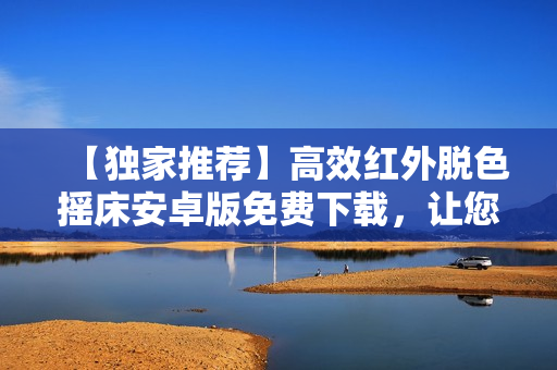 【獨(dú)家推薦】高效紅外脫色搖床安卓版免費(fèi)下載，讓您迅速實(shí)現(xiàn)染色解決方案