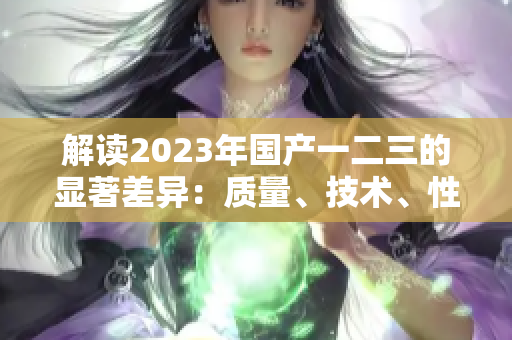 解讀2023年國(guó)產(chǎn)一二三的顯著差異：質(zhì)量、技術(shù)、性能詳細(xì)比較
