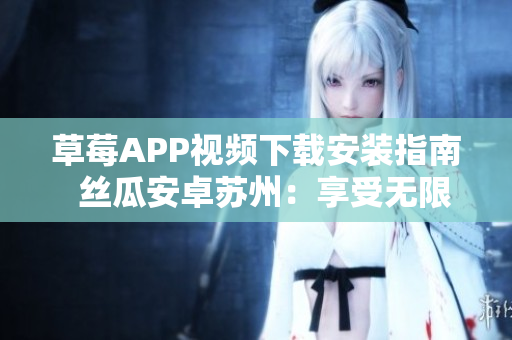 草莓APP視頻下載安裝指南  絲瓜安卓蘇州：享受無限影視精彩