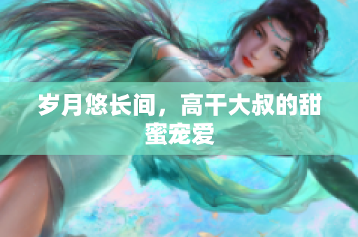 歲月悠長(zhǎng)間，高干大叔的甜蜜寵愛(ài)